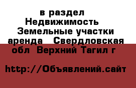 в раздел : Недвижимость » Земельные участки аренда . Свердловская обл.,Верхний Тагил г.